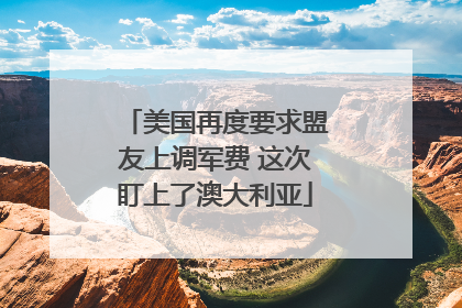 美国再度要求盟友上调军费 这次盯上了澳大利亚