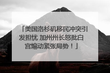 美国洛杉矶移民冲突引发担忧 加州州长怒批白宫煽动紧张局势！