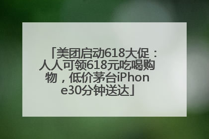 美团启动618大促：人人可领618元吃喝购物，低价茅台iPhone30分钟送达