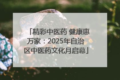 精彩中医药 健康惠万家：2025年自治区中医药文化月启幕