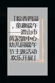 粽香四溢，童趣端午——潜山市黄泥镇中心幼儿园端午节主题活动欢乐开展