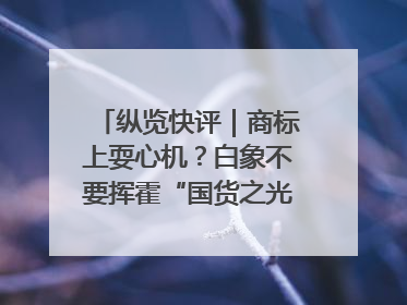 纵览快评｜商标上耍心机？白象不要挥霍“国货之光”的公信力