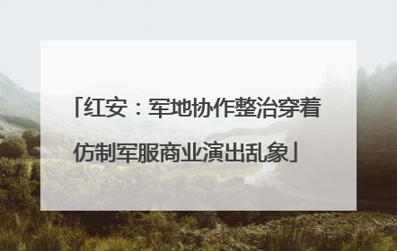 红安：军地协作整治穿着仿制军服商业演出乱象
