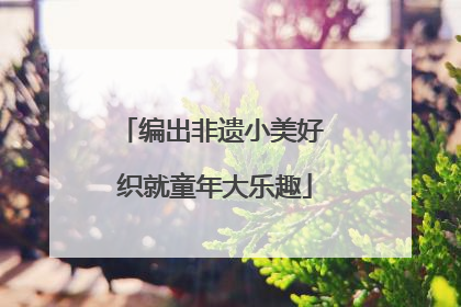 编出非遗小美好 织就童年大乐趣