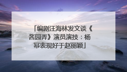 编剧汪海林发文谈《酱园弄》演员演技：杨幂表现好于赵丽颖