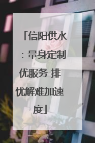 信阳供水：量身定制优服务 排忧解难加速度