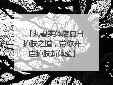 丸碧实体店夏日护肤之道，带你开启护肤新体验