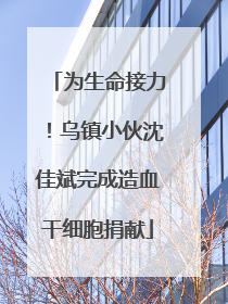 为生命接力！乌镇小伙沈佳斌完成造血干细胞捐献