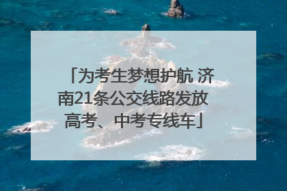 为考生梦想护航 济南21条公交线路发放高考、中考专线车