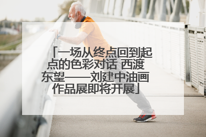 一场从终点回到起点的色彩对话 西渡东望——刘建中油画作品展即将开展