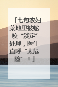 七旬农妇菜地里被蛇咬“淡定”处理，医生直呼“太危险”！