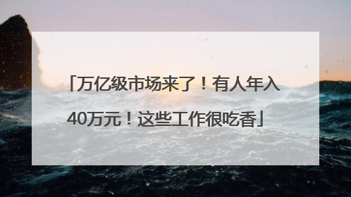 万亿级市场来了！有人年入40万元！这些工作很吃香