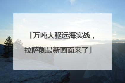 万吨大驱远海实战，拉萨舰最新画面来了