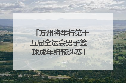 万州将举行第十五届全运会男子篮球成年组预选赛