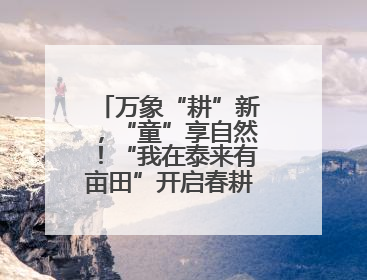 万象“耕”新，“童”享自然！“我在泰来有亩田”开启春耕溯源之旅