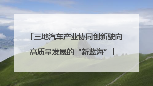 三地汽车产业协同创新驶向高质量发展的“新蓝海”
