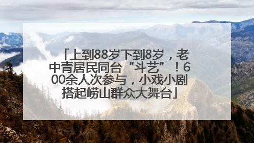 上到88岁下到8岁，老中青居民同台“斗艺”！600余人次参与，小戏小剧搭起崂山群众大舞台