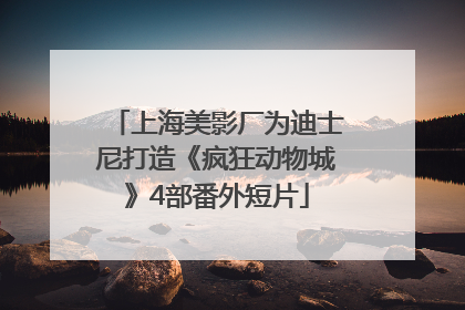 上海美影厂为迪士尼打造《疯狂动物城》4部番外短片
