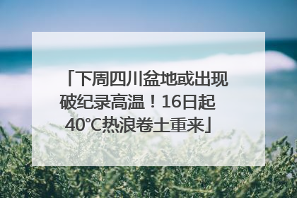 下周四川盆地或出现破纪录高温！16日起40℃热浪卷土重来