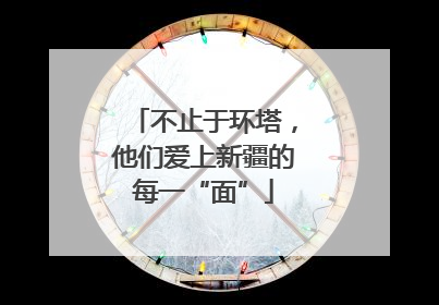 不止于环塔，他们爱上新疆的每一“面”