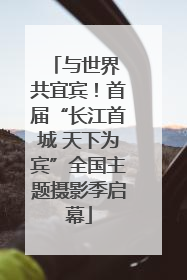 与世界 共宜宾！首届“长江首城 天下为宾”全国主题摄影季启幕