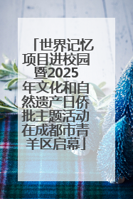 世界记忆项目进校园暨2025年文化和自然遗产日侨批主题活动在成都市青羊区启幕