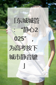 东城城管：“静心2025”，为高考按下城市静音键