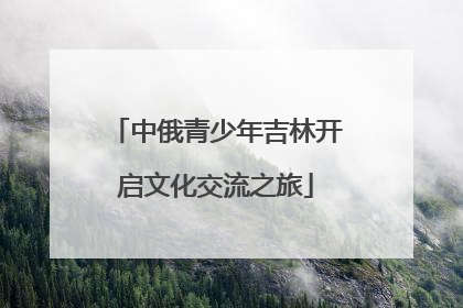 中俄青少年吉林开启文化交流之旅