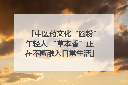中医药文化“圈粉”年轻人 “草本香”正在不断融入日常生活