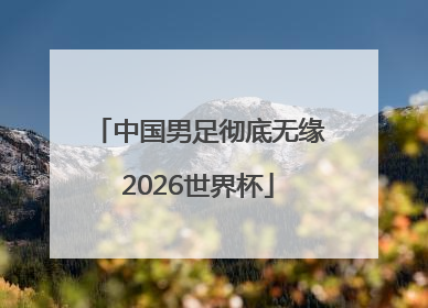 中国男足彻底无缘2026世界杯