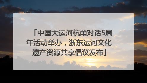 中国大运河杭甬对话5周年活动举办，浙东运河文化遗产资源共享倡议发布