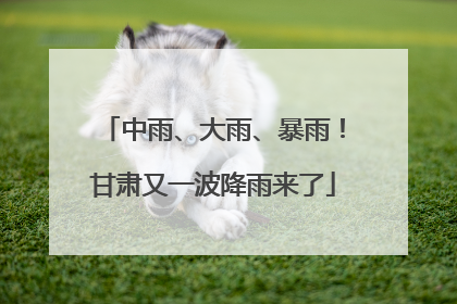 中雨、大雨、暴雨！甘肃又一波降雨来了