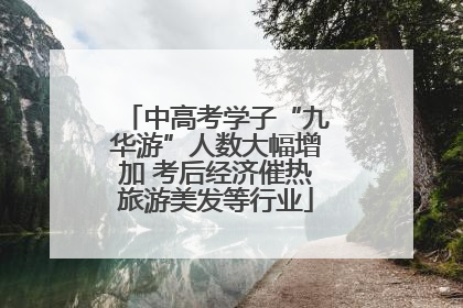 中高考学子“九华游”人数大幅增加 考后经济催热旅游美发等行业