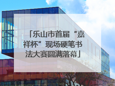 乐山市首届“嘉祥杯”现场硬笔书法大赛圆满落幕