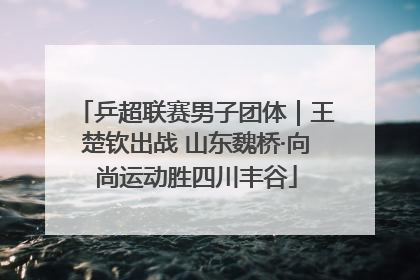 乒超联赛男子团体｜王楚钦出战 山东魏桥·向尚运动胜四川丰谷