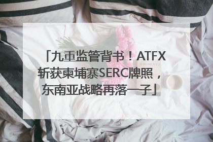 九重监管背书！ATFX斩获柬埔寨SERC牌照，东南亚战略再落一子