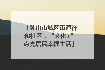 乳山市城区街道祥和社区：“文化+”点亮居民幸福生活