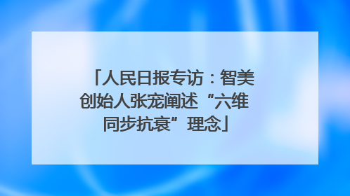 人民日报专访：智美创始人张宠阐述“六维同步抗衰”理念