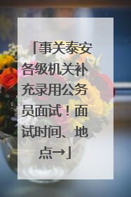 事关泰安各级机关补充录用公务员面试！面试时间、地点→