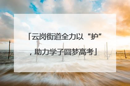 云岗街道全力以“护”，助力学子圆梦高考