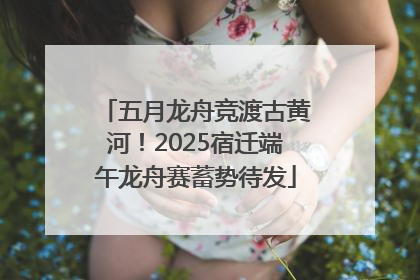 五月龙舟竞渡古黄河！2025宿迁端午龙舟赛蓄势待发