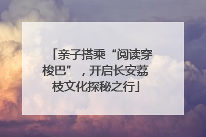 亲子搭乘“阅读穿梭巴”，开启长安荔枝文化探秘之行