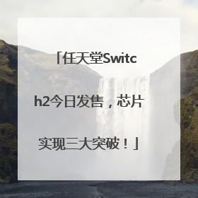 任天堂Switch2今日发售，芯片实现三大突破！
