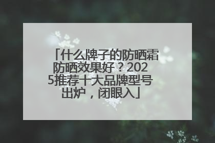 什么牌子的防晒霜防晒效果好？2025推荐十大品牌型号出炉，闭眼入