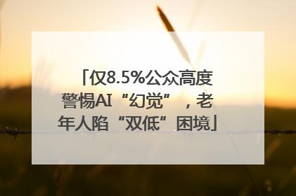仅8.5%公众高度警惕AI“幻觉”，老年人陷“双低”困境