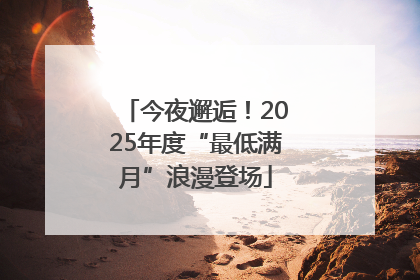 今夜邂逅！2025年度“最低满月”浪漫登场