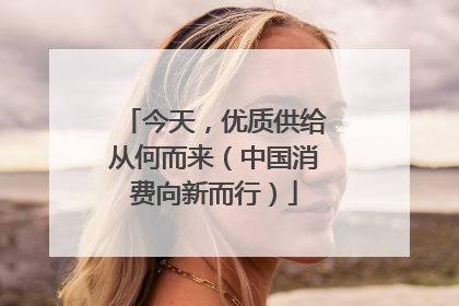 今天，优质供给从何而来（中国消费向新而行）
