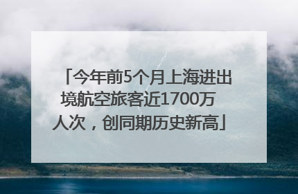 今年前5个月上海进出境航空旅客近1700万人次，创同期历史新高