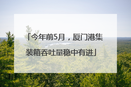 今年前5月，厦门港集装箱吞吐量稳中有进