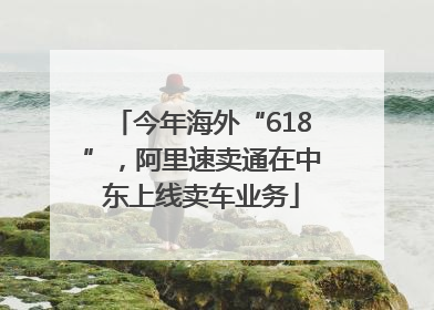 今年海外“618”，阿里速卖通在中东上线卖车业务